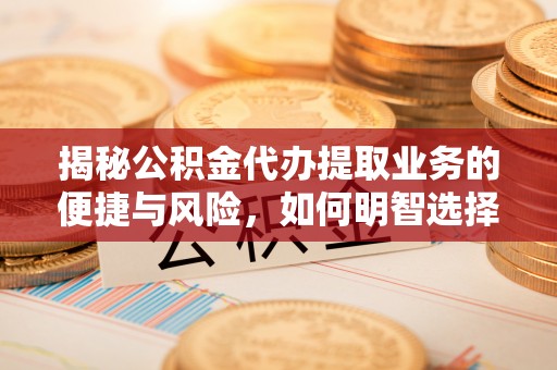 马龙揭秘公积金代办提取业务的便捷与风险，如何明智选择？