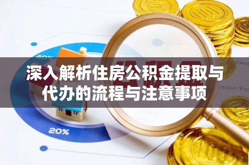 马龙深入解析住房公积金提取与代办的流程与注意事项