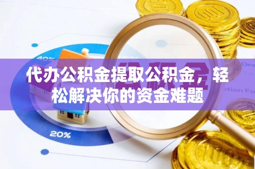 马龙代办公积金提取公积金，轻松解决你的资金难题