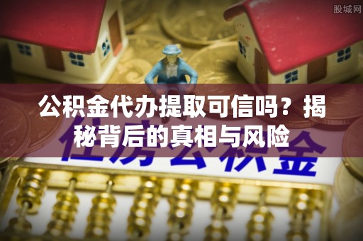 马龙公积金代办提取可信吗？揭秘背后的真相与风险