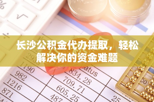 马龙长沙公积金代办提取，轻松解决你的资金难题