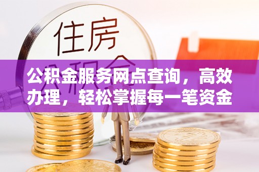 马龙公积金服务网点查询，高效办理，轻松掌握每一笔资金动态