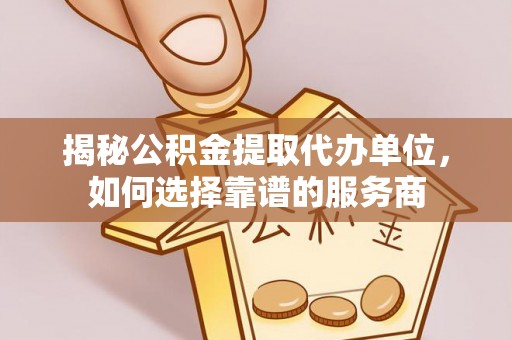 马龙揭秘公积金提取代办单位，如何选择靠谱的服务商