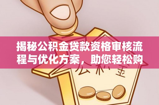 马龙揭秘公积金贷款资格审核流程与优化方案，助您轻松购房