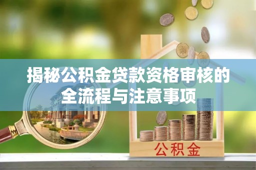 马龙揭秘公积金贷款资格审核的全流程与注意事项