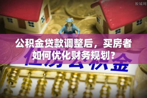 马龙公积金贷款调整后，买房者如何优化财务规划？