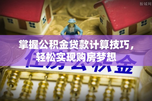 马龙掌握公积金贷款计算技巧，轻松实现购房梦想