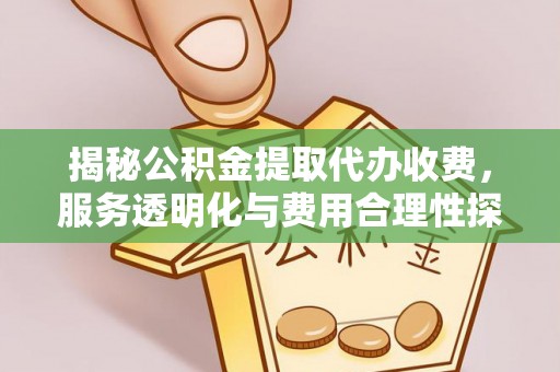 马龙揭秘公积金提取代办收费，服务透明化与费用合理性探讨
