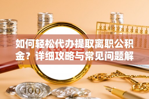 马龙如何轻松代办提取离职公积金？详细攻略与常见问题解析