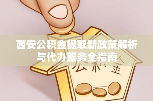 马龙西安公积金提取新政策解析与代办服务全指南