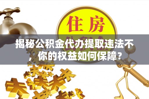 马龙揭秘公积金代办提取违法不，你的权益如何保障？